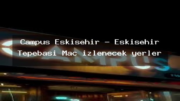 Campus Eskişehir – Eskişehir Tepebaşı Maç izlenecek yerler