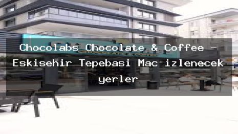 Chocolabs Chocolate & Coffee – Eskişehir Tepebaşı Maç izlenecek yerler