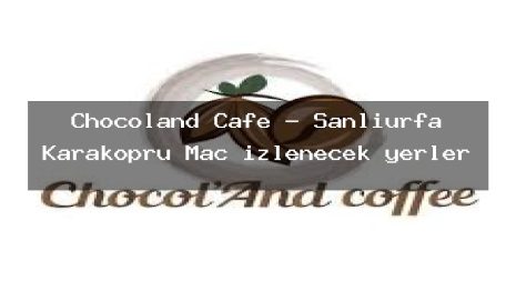Chocoland Cafe – Şanlıurfa Karaköprü Maç izlenecek yerler