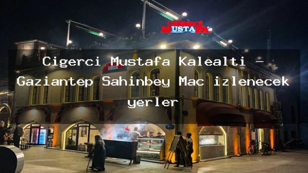 Ciğerci Mustafa Kalealtı – Gaziantep Şahinbey Maç izlenecek yerler