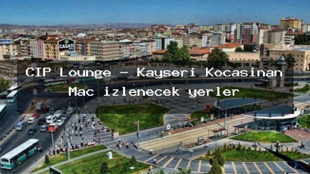 CIP Lounge – Kayseri Kocasinan Maç izlenecek yerler