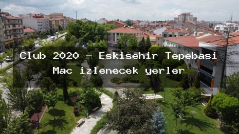 Club 2020 – Eskişehir Tepebaşı Maç izlenecek yerler