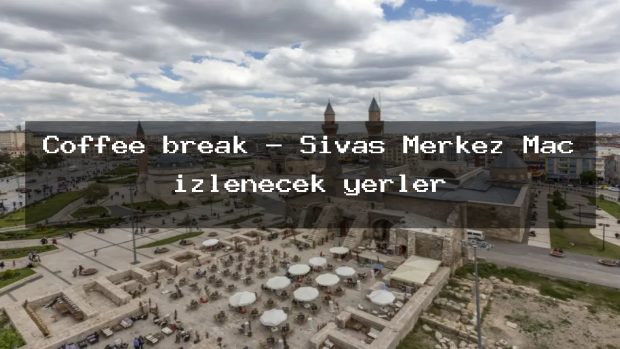 Coffee break – Sivas Merkez Maç izlenecek yerler