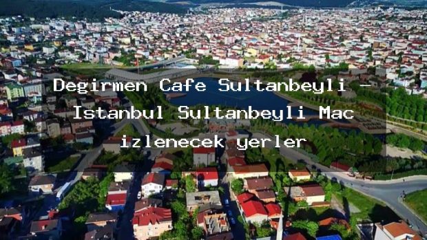 Değirmen Cafe Sultanbeyli – İstanbul Sultanbeyli Maç izlenecek yerler