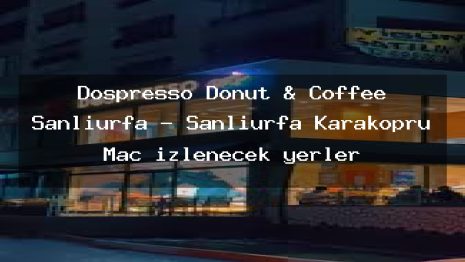 Dospresso Donut & Coffee Şanlıurfa – Şanlıurfa Karaköprü Maç izlenecek yerler