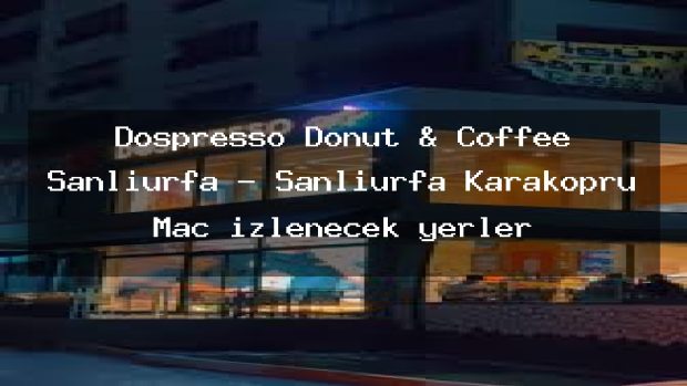 Dospresso Donut & Coffee Şanlıurfa – Şanlıurfa Karaköprü Maç izlenecek yerler