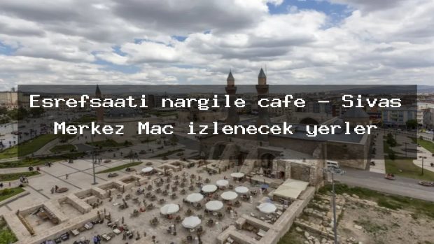 Eşrefsaati nargile cafe – Sivas Merkez Maç izlenecek yerler