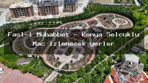 Fasl-ı Muhabbet – Konya Selçuklu Maç izlenecek yerler