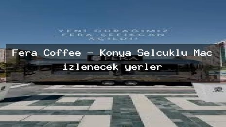 Fera Coffee – Konya Selçuklu Maç izlenecek yerler