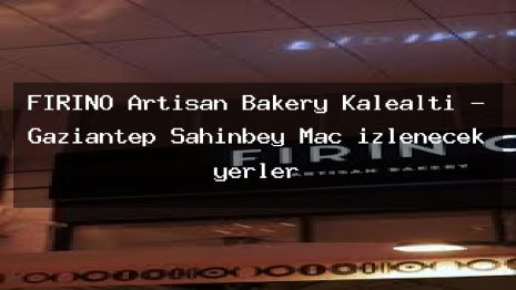 FIRINO Artisan Bakery Kalealtı – Gaziantep Şahinbey Maç izlenecek yerler