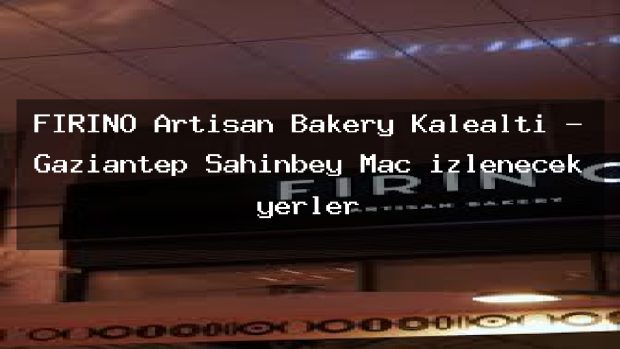 FIRINO Artisan Bakery Kalealtı – Gaziantep Şahinbey Maç izlenecek yerler