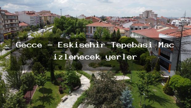 Gecce – Eskişehir Tepebaşı Maç izlenecek yerler