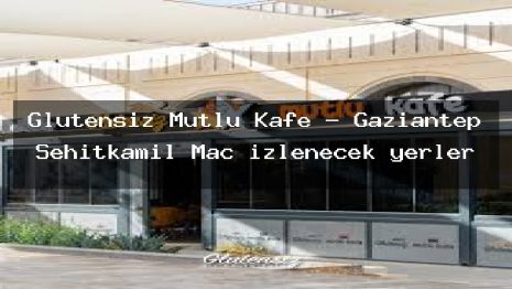 Glutensiz Mutlu Kafe – Gaziantep Şehitkamil Maç izlenecek yerler
