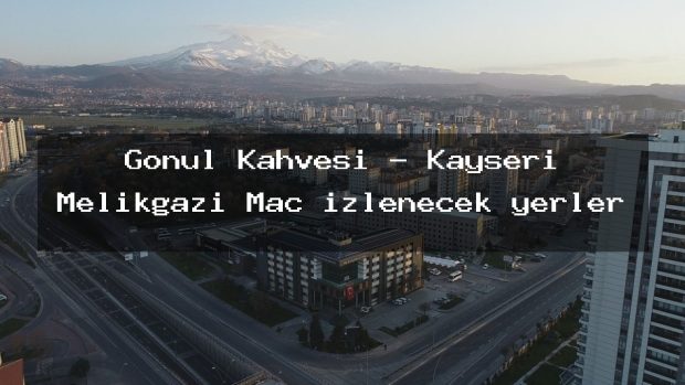 Gonul Kahvesi – Kayseri Melikgazi Maç izlenecek yerler