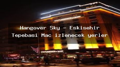 Hangover Sky – Eskişehir Tepebaşı Maç izlenecek yerler