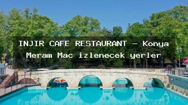 İNJİR CAFE RESTAURANT – Konya Meram Maç izlenecek yerler