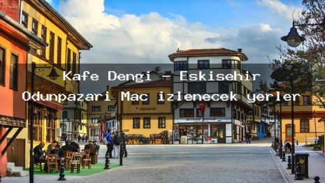 Kafe Dengi – Eskişehir Odunpazarı Maç izlenecek yerler