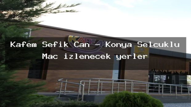 Kafem Şefik Can – Konya Selçuklu Maç izlenecek yerler