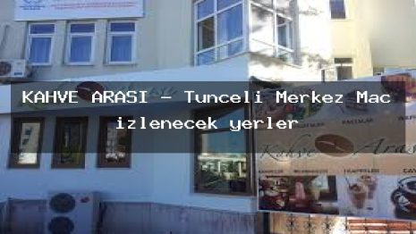 KAHVE ARASI – Tunceli Merkez Maç izlenecek yerler