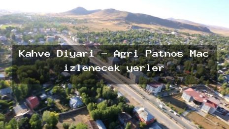 Kahve Diyarı – Ağrı Patnos Maç izlenecek yerler