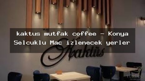 kaktüs mutfak coffee – Konya Selçuklu Maç izlenecek yerler