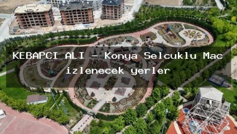 KEBAPÇI ALİ – Konya Selçuklu Maç izlenecek yerler