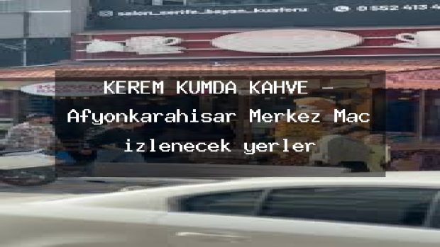 KEREM KUMDA KAHVE – Afyonkarahisar Merkez Maç izlenecek yerler