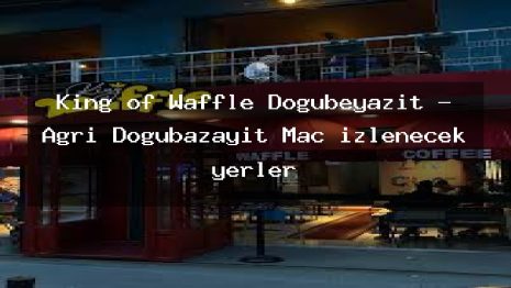 King of Waffle Doğubeyazıt – Ağrı Doğubazayıt Maç izlenecek yerler