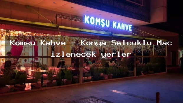 Komşu Kahve – Konya Selçuklu Maç izlenecek yerler