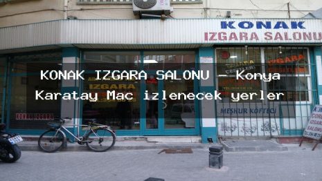 KONAK IZGARA SALONU – Konya Karatay Maç izlenecek yerler