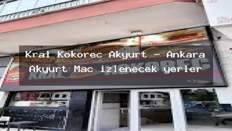 Kral Kokoreç Akyurt – Ankara Akyurt Maç izlenecek yerler