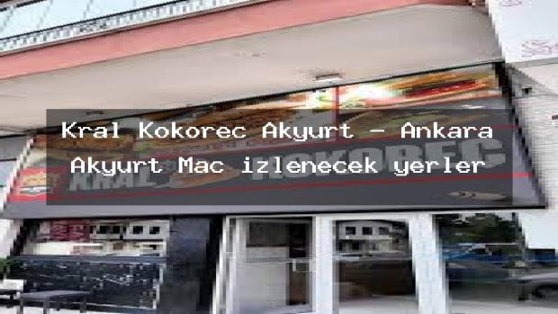 Kral Kokoreç Akyurt – Ankara Akyurt Maç izlenecek yerler