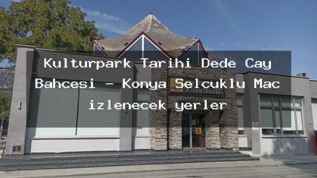 Kulturpark Tarihi Dede Cay Bahcesi – Konya Selçuklu Maç izlenecek yerler