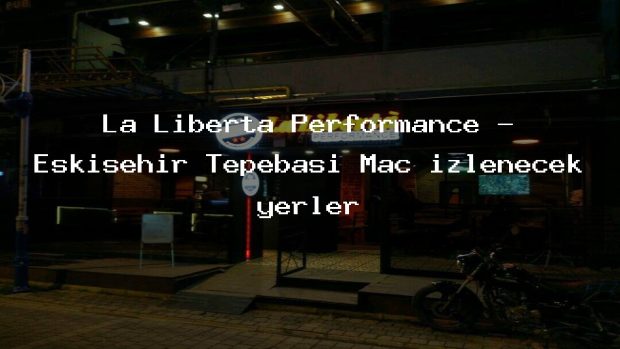 La Liberta Performance – Eskişehir Tepebaşı Maç izlenecek yerler