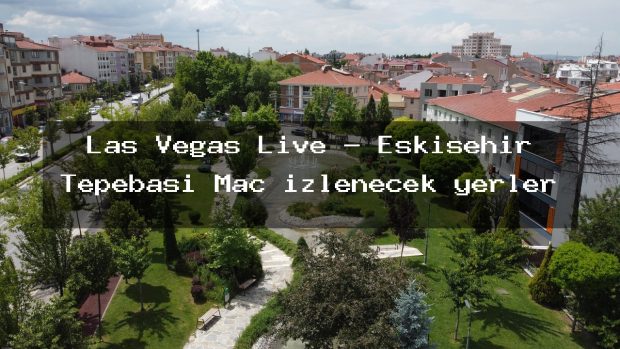 Las Vegas Live – Eskişehir Tepebaşı Maç izlenecek yerler