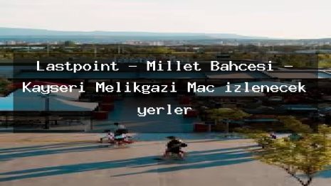 Lastpoint – Millet Bahçesi – Kayseri Melikgazi Maç izlenecek yerler