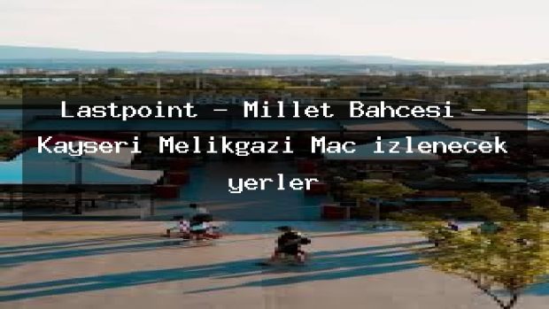 Lastpoint – Millet Bahçesi – Kayseri Melikgazi Maç izlenecek yerler