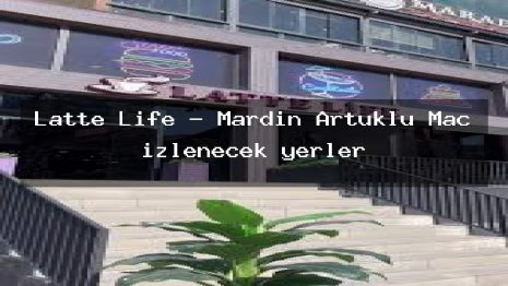Latte Life – Mardin Artuklu Maç izlenecek yerler