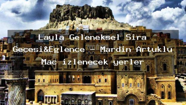 Layla Geleneksel Sıra Gecesi&Eğlence – Mardin Artuklu Maç izlenecek yerler