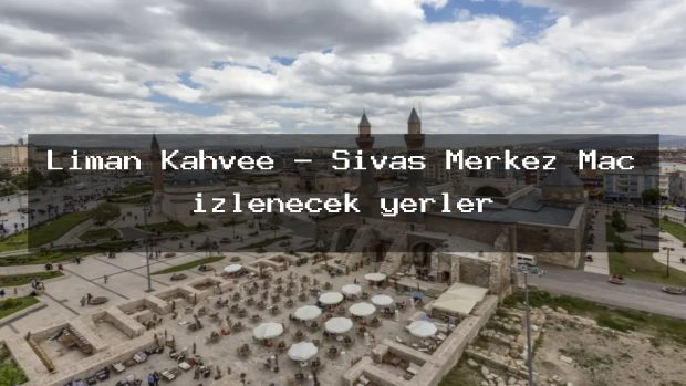 Liman Kahvee – Sivas Merkez Maç izlenecek yerler