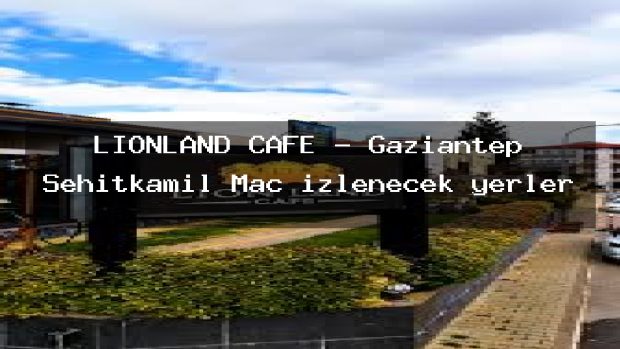 LİONLAND CAFE – Gaziantep Şehitkamil Maç izlenecek yerler