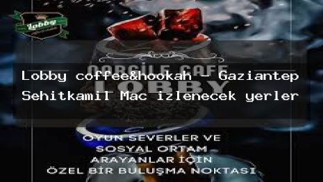 Lobby coffee&hookah – Gaziantep Şehitkamil Maç izlenecek yerler