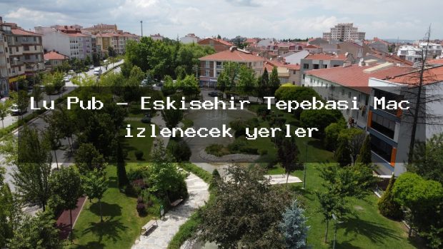 Lu Pub – Eskişehir Tepebaşı Maç izlenecek yerler