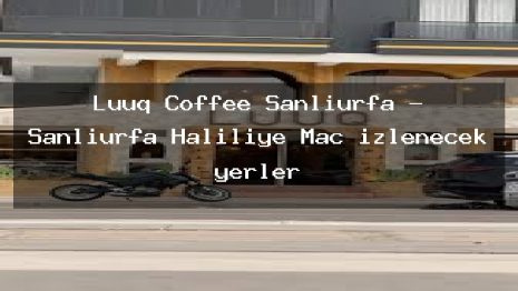 Luuq Coffee Şanlıurfa – Şanlıurfa Haliliye Maç izlenecek yerler