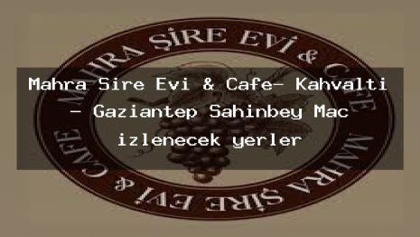 Mahra Şire Evi & Cafe- Kahvaltı – Gaziantep Şahinbey Maç izlenecek yerler