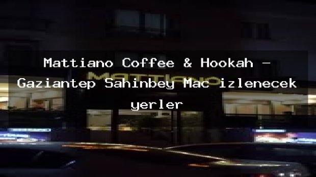 Mattiano Coffee & Hookah – Gaziantep Şahinbey Maç izlenecek yerler