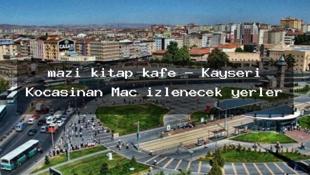 mazi kitap kafe – Kayseri Kocasinan Maç izlenecek yerler