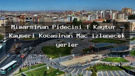 Mimarsinan Pidecisi | Kaytur – Kayseri Kocasinan Maç izlenecek yerler