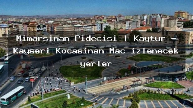 Mimarsinan Pidecisi | Kaytur – Kayseri Kocasinan Maç izlenecek yerler
