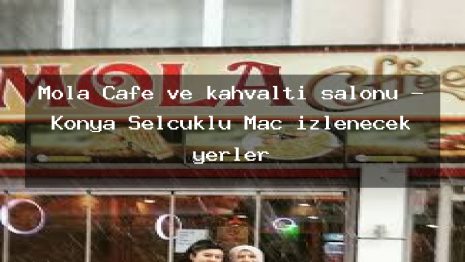 Mola Cafe ve kahvaltı salonu – Konya Selçuklu Maç izlenecek yerler